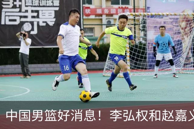 中国男篮好消息！李弘权和赵嘉义可以出战与日本的比赛